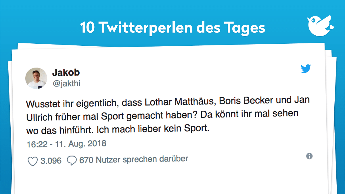 Wusstet ihr eigentlich, dass Lothar Matthäus, Boris Becker und Jan Ullrich früher mal Sport gemacht haben? Da könnt ihr mal sehen wo das hinführt. Ich mach lieber kein Sport.