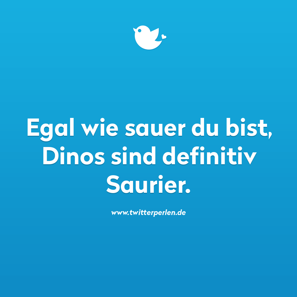 Schlechte Witze:
Egal wie sauer du bist, Dinos sind definitiv Saurier.