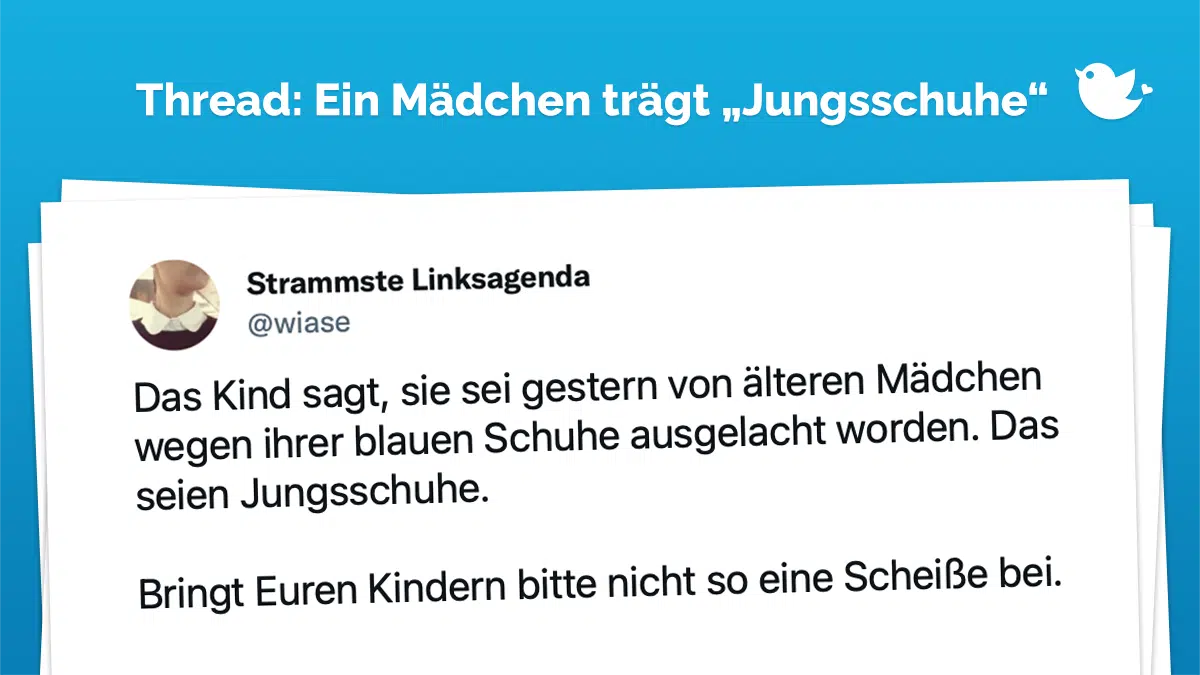 Thread. Das Kind sagt, sie sei gestern von älteren Mädchen wegen ihrer blauen Schuhe ausgelacht worden. Das seien Jungsschuhe. Bringt Euren Kindern bitte nicht so eine Scheiße bei.