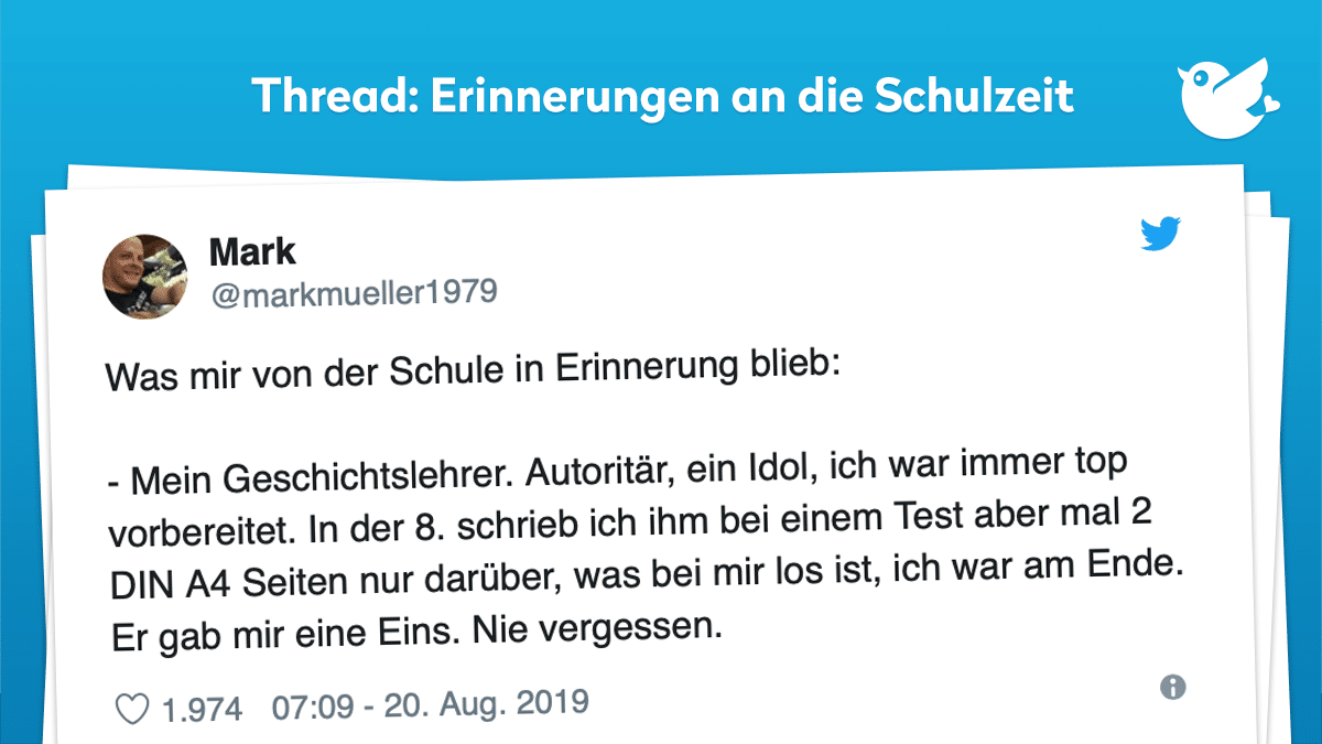 Was mir von der Schule in Erinnerung blieb: - Mein Geschichtslehrer. Autoritär, ein Idol, ich war immer top vorbereitet. In der 8. schrieb ich ihm bei einem Test aber mal 2 DIN A4 Seiten nur darüber, was bei mir los ist, ich war am Ende. Er gab mir eine Eins. Nie vergessen.