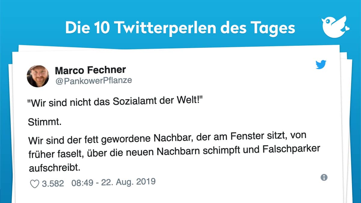 "Wir sind nicht das Sozialamt der Welt!" Stimmt. Wir sind der fett gewordene Nachbar, der am Fenster sitzt, von früher faselt, über die neuen Nachbarn schimpft und Falschparker aufschreibt.