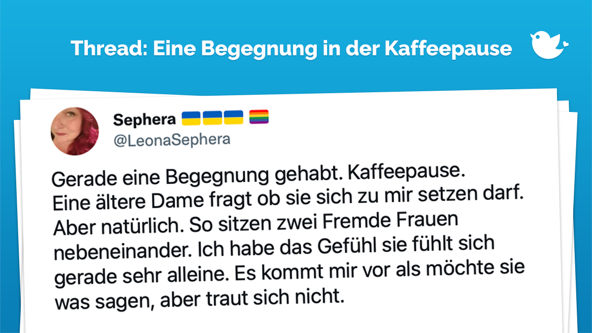 Thread: Gerade eine Begegnung gehabt. Kaffeepause. Eine ältere Dame fragt ob sie sich zu mir setzen darf. Aber natürlich. So sitzen zwei Fremde Frauen nebeneinander. Ich habe das Gefühl sie fühlt sich gerade sehr alleine. Es kommt mir vor als möchte sie was sagen, aber traut sich nicht.