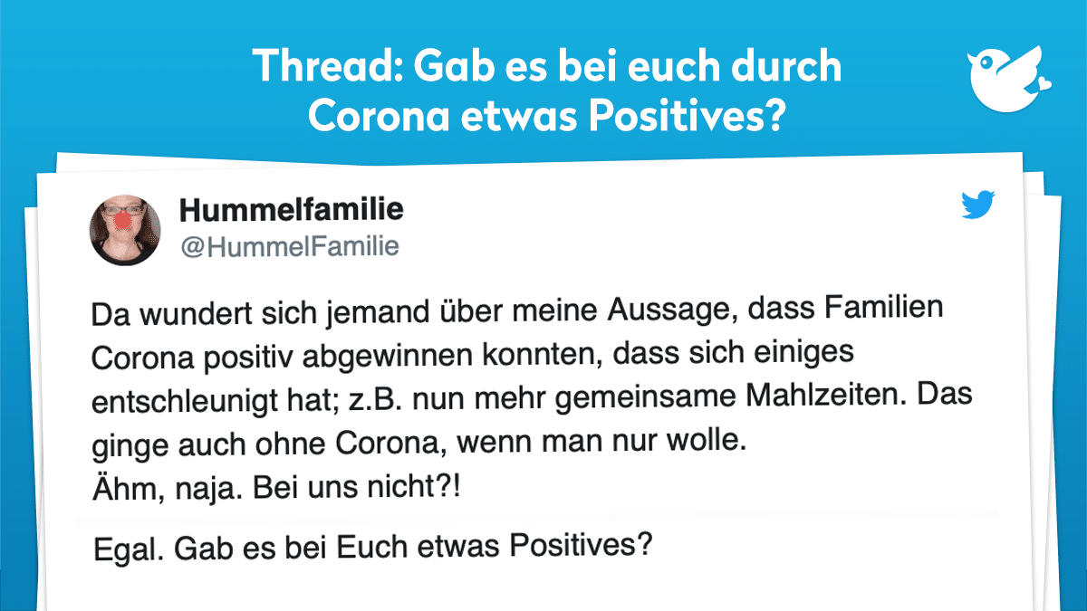 Thread: Da wundert sich jemand über meine Aussage, dass Familien Corona positiv abgewinnen konnten, dass sich einiges entschleunigt hat; z.B. nun mehr gemeinsame Mahlzeiten. Das ginge auch ohne Corona, wenn man nur wolle. Ähm, naja. Bei uns nicht?! Egal. Gab es bei Euch etwas Positives?