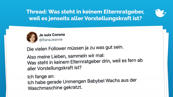Thread: Was steht in keinem Ellternratgeber? Die vielen Follower müssen ja zu was gut sein. Also meine Lieben, sammeln wir mal: Was steht in keinem Elternratgeber drin, weil es fern ab aller Vorstellungskraft ist? Ich fange an: Ich habe gerade Unmengen Babybel Wachs aus der Waschmaschine gekratzt.