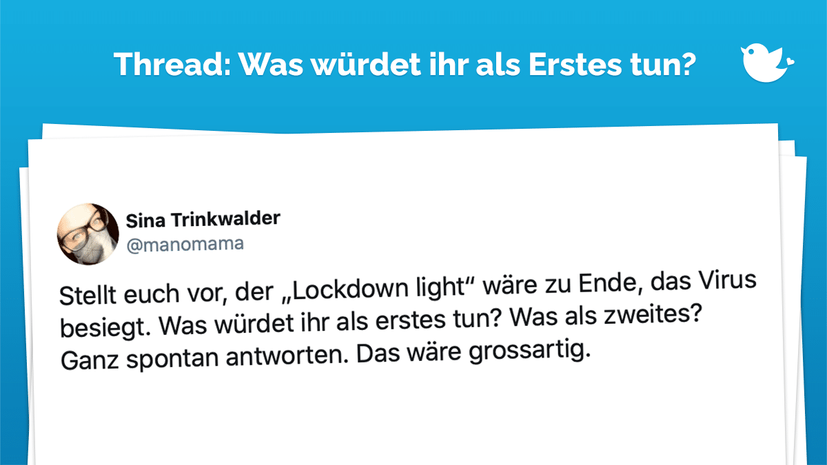 Thread: Stellt euch vor, der „Lockdown light“ wäre zu Ende, das Virus besiegt. Was würdet ihr als erstes tun? Was als zweites? Ganz spontan antworten. Das wäre grossartig.