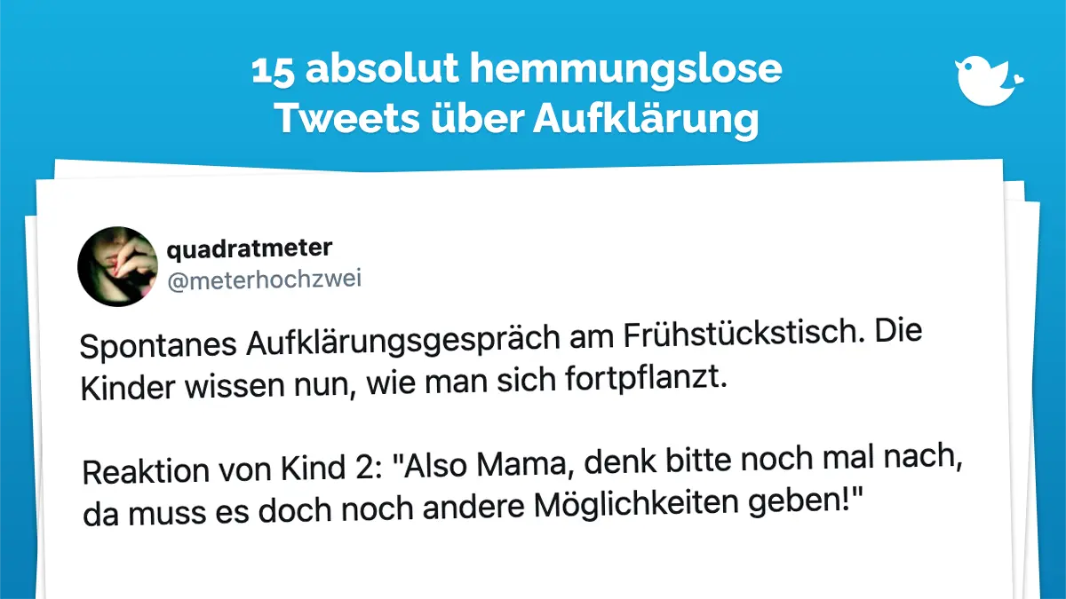 Spontanes Aufklärungsgespräch am Frühstückstisch. Die Kinder wissen nun, wie man sich fortpflanzt. Reaktion von Kind 2: "Also Mama, denk bitte noch mal nach, da muss es doch noch andere Möglichkeiten geben!"