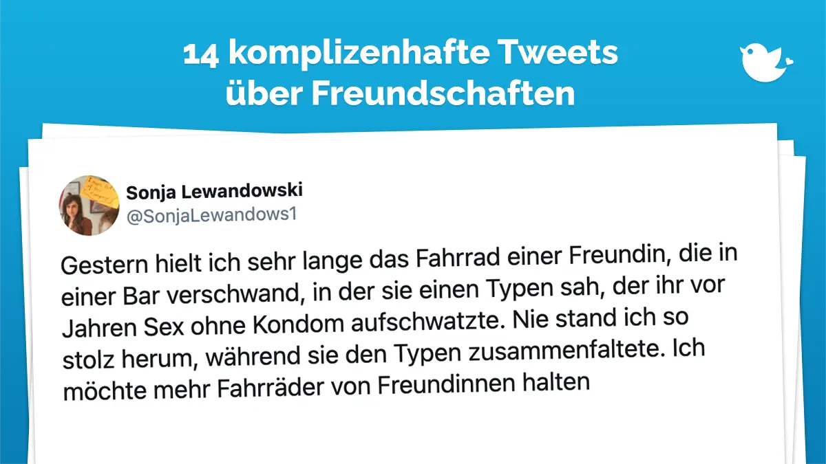 Gestern hielt ich sehr lange das Fahrrad einer Freundin, die in einer Bar verschwand, in der sie einen Typen sah, der ihr vor Jahren Sex ohne Kondom aufschwatzte. Nie stand ich so stolz herum, während sie den Typen zusammenfaltete. Ich möchte mehr Fahrräder von Freundinnen halten