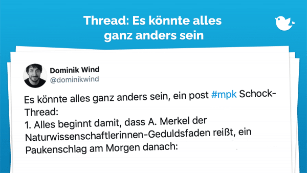 Es könnte alles ganz anders sein, ein post #mpk Schock-Thread: 1. Alles beginnt damit, dass A. Merkel der Naturwissenschaftlerinnen-Geduldsfaden reißt, ein Paukenschlag am Morgen danach:
