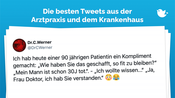 Ich hab heute einer 90 jährigen Patientin ein Kompliment gemacht: „Wie haben Sie das geschafft, so fit zu bleiben?“ „Mein Mann ist schon 30J tot.“. - „Ich wollte wissen...“ „Ja, Frau Doktor, ich hab Sie verstanden.“