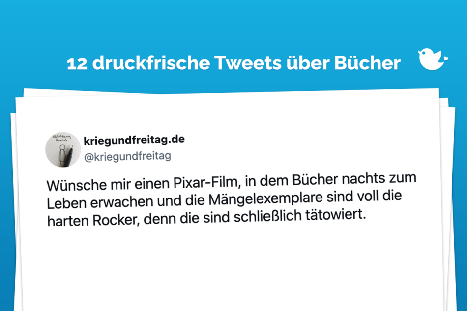 12 druckfrische Tweets über Bücher: Wünsche mir einen Pixar-Film, in dem Bücher nachts zum Leben erwachen und die Mängelexemplare sind voll die harten Rocker, denn die sind schließlich tätowiert.