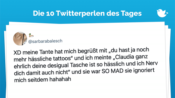 Die Twitterperlen des Tages vom 2. August 2021: XD meine Tante hat mich begrüßt mit „du hast ja noch mehr hässliche tattoos“ und ich meinte „Claudia ganz ehrlich deine desigual Tasche ist so hässlich und ich Nerv dich damit auch nicht“ und sie war SO MAD sie ignoriert mich seitdem hahahah
