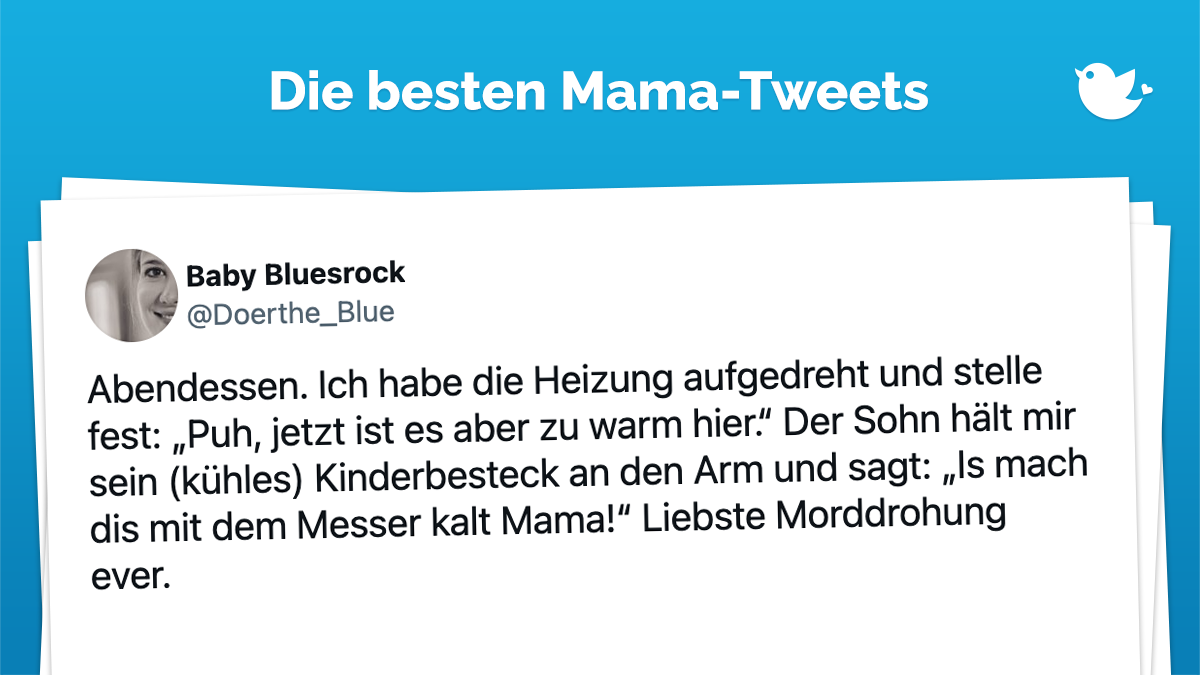 Abendessen. Ich habe die Heizung aufgedreht und stelle fest: „Puh, jetzt ist es aber zu warm hier.“ Der Sohn hält mir sein (kühles) Kinderbesteck an den Arm und sagt: „Is mach dis mit dem Messer kalt Mama!“ Liebste Morddrohung ever.