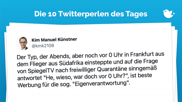 Die Twitterperlen des Tages vom 29. November 2021: Der Typ, der Abends, aber noch vor 0 Uhr in Frankfurt aus dem Flieger aus Südafrika einsteppte und auf die Frage von SpiegelTV nach freiwilliger Quarantäne sinngemäß antwortet "He, wieso, war doch vor 0 Uhr?", ist beste Werbung für die sog. "Eigenverantwortung".