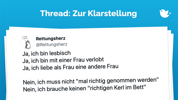 Ja, ich bin lesbisch Ja, ich bin mit einer Frau verlobt Ja, ich liebe als Frau eine andere Frau Nein, ich muss nicht "mal richtig genommen werden" Nein, ich brauche keinen "richtigen Kerl im Bett"