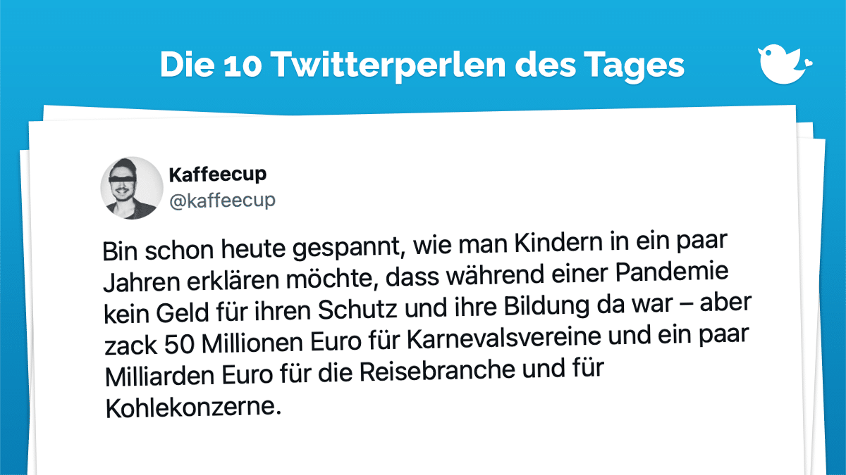 Bin schon heute gespannt, wie man Kindern in ein paar Jahren erklären möchte, dass während einer Pandemie kein Geld für ihren Schutz und ihre Bildung da war – aber zack 50 Millionen Euro für Karnevalsvereine und ein paar Milliarden Euro für die Reisebranche und für Kohlekonzerne.