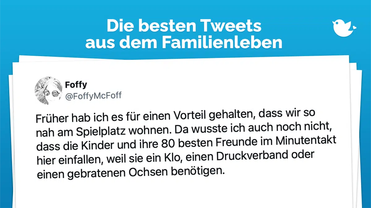 Die besten Tweets aus dem Familienleben:Früher hab ich es für einen Vorteil gehalten, dass wir so nah am Spielplatz wohnen. Da wusste ich auch noch nicht, dass die Kinder und ihre 80 besten Freunde im Minutentakt hier einfallen, weil sie ein Klo, einen Druckverband oder einen gebratenen Ochsen benötigen.