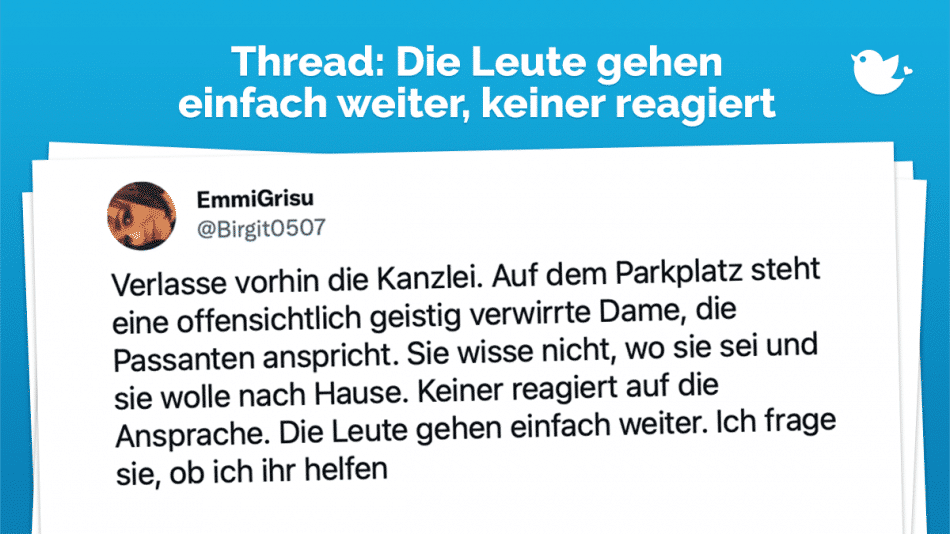 Thread:Verlasse vorhin die Kanzlei. Auf dem Parkplatz steht eine offensichtlich geistig verwirrte Dame, die Passanten anspricht. Sie wisse nicht, wo sie sei und sie wolle nach Hause. Keiner reagiert auf die Ansprache. Die Leute gehen einfach weiter. Ich frage sie, ob ich ihr helfen