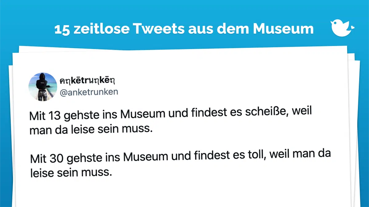 Mit 13 gehste ins Museum und findest es scheiße, weil man da leise sein muss. Mit 30 gehste ins Museum und findest es toll, weil man da leise sein muss.