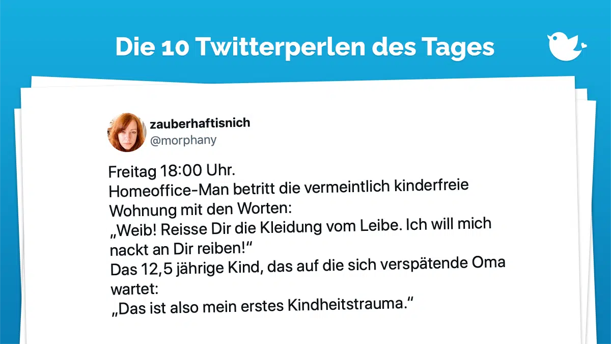 Freitag 18:00 Uhr. Homeoffice-Man betritt die vermeintlich kinderfreie Wohnung mit den Worten: „Weib! Reisse Dir die Kleidung vom Leibe. Ich will mich nackt an Dir reiben!“ Das 12,5 jährige Kind, das auf die sich verspätende Oma wartet: „Das ist also mein erstes Kindheitstrauma.“