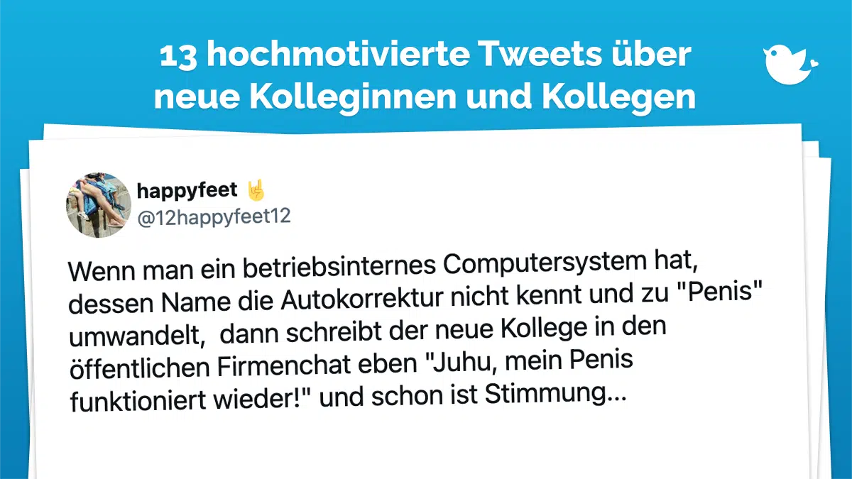 Wenn man ein betriebsinternes Computersystem hat, dessen Name die Autokorrektur nicht kennt und zu "Penis" umwandelt, dann schreibt der neue Kollege in den öffentlichen Firmenchat eben "Juhu, mein Penis funktioniert wieder!" und schon ist Stimmung...