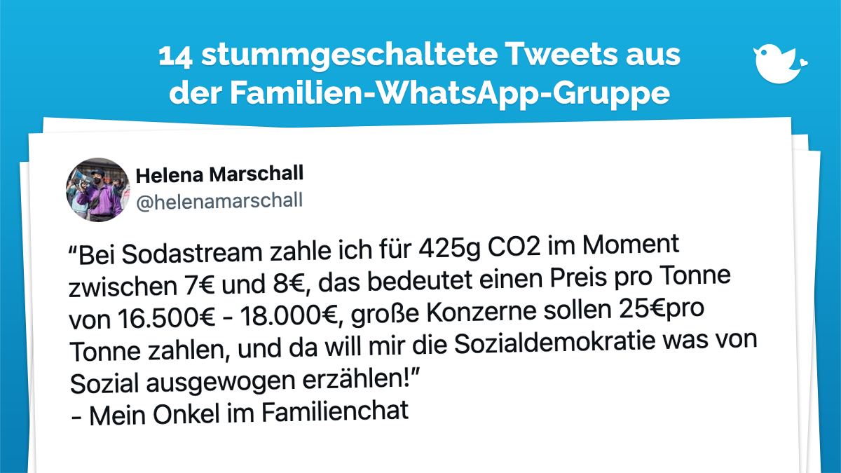 “Bei Sodastream zahle ich für 425g CO2 im Moment zwischen 7€ und 8€, das bedeutet einen Preis pro Tonne von 16.500€ - 18.000€, große Konzerne sollen 25€pro Tonne zahlen, und da will mir die Sozialdemokratie was von Sozial ausgewogen erzählen!” - Mein Onkel im Familienchat