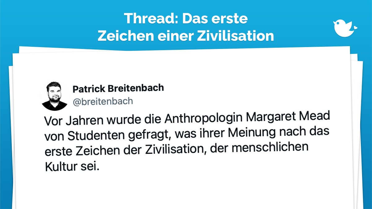 Vor Jahren wurde die Anthropologin Margaret Mead von Studenten gefragt, was ihrer Meinung nach das erste Zeichen der Zivilisation, der menschlichen Kultur sei.