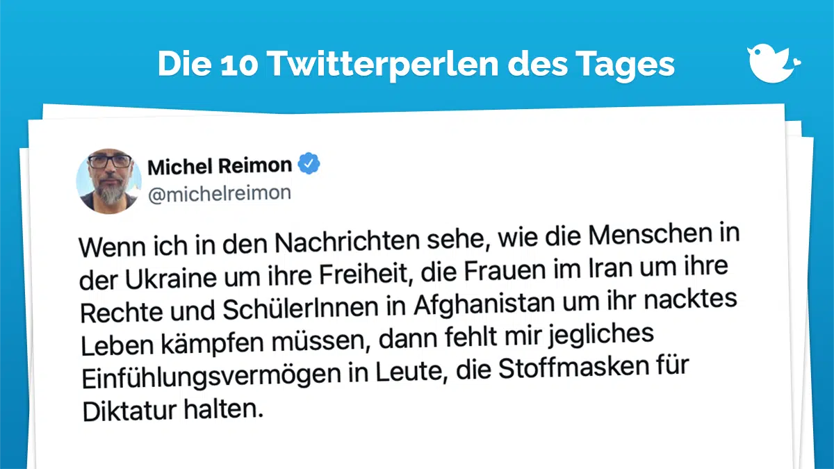 Die Twitterperlen des Tages vom 3. Oktober 2022: Wenn ich in den Nachrichten sehe, wie die Menschen in der Ukraine um ihre Freiheit, die Frauen im Iran um ihre Rechte und SchülerInnen in Afghanistan um ihr nacktes Leben kämpfen müssen, dann fehlt mir jegliches Einfühlungsvermögen in Leute, die Stoffmasken für Diktatur halten.