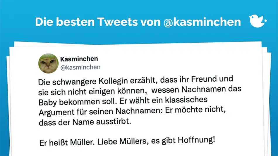 Die schwangere Kollegin erzählt, dass ihr Freund und sie sich nicht einigen können, wessen Nachnamen das Baby bekommen soll. Er wählt ein klassisches Argument für seinen Nachnamen: Er möchte nicht, dass der Name ausstirbt. Er heißt Müller. Liebe Müllers, es gibt Hoffnung!