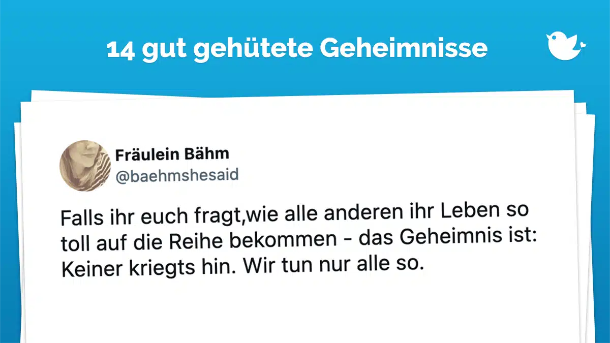 Falls ihr euch fragt,wie alle anderen ihr Leben so toll auf die Reihe bekommen - das Geheimnis ist: Keiner kriegts hin. Wir tun nur alle so.