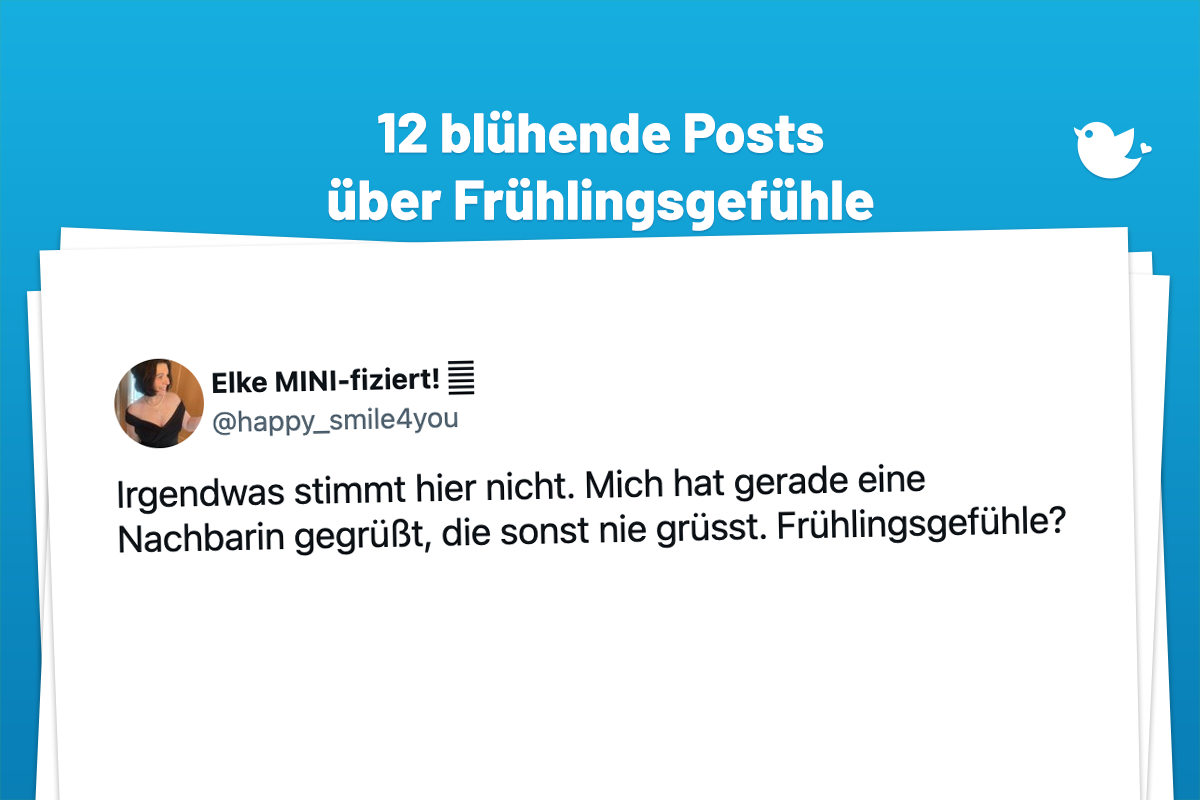 Irgendwas stimmt hier nicht. Mich hat gerade eine Nachbarin gegrüßt, die sonst nie grüsst. Frühlingsgefühle?