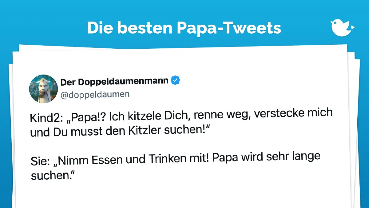 Kind2: „Papa!? Ich kitzele Dich, renne weg, verstecke mich und Du musst den Kitzler suchen!“ Sie: „Nimm Essen und Trinken mit! Papa wird sehr lange suchen.“