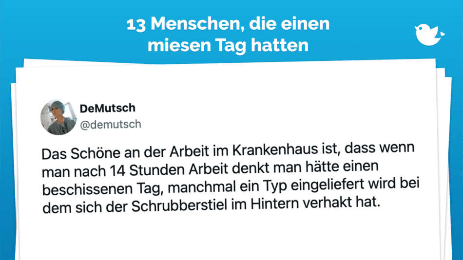 Das Schöne an der Arbeit im Krankenhaus ist, dass wenn man nach 14 Stunden Arbeit denkt man hätte einen beschissenen Tag, manchmal ein Typ eingeliefert wird bei dem sich der Schrubberstiel im Hintern verhakt hat.