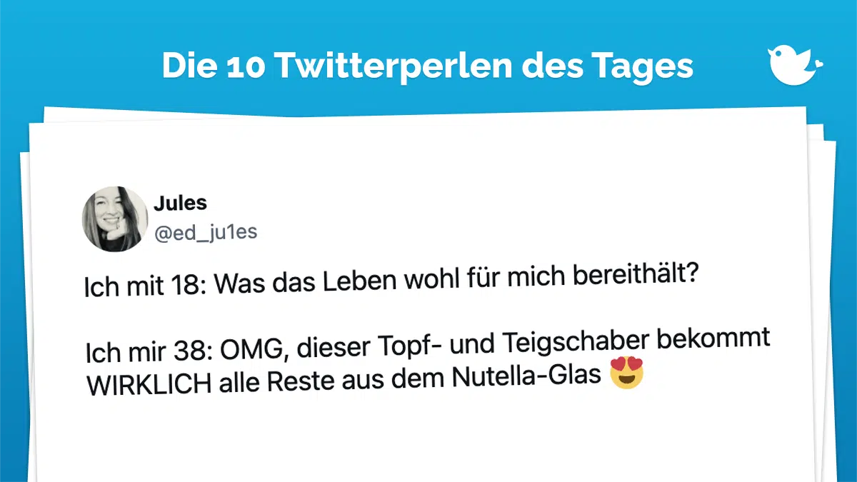 Die 10 Twitterperlen des Tages vom 14. August 2023: Ich mit 18: Was das Leben wohl für mich bereithält? Ich mir 38: OMG, dieser Topf- und Teigschaber bekommt WIRKLICH alle Reste aus dem Nutella-Glas 😍
