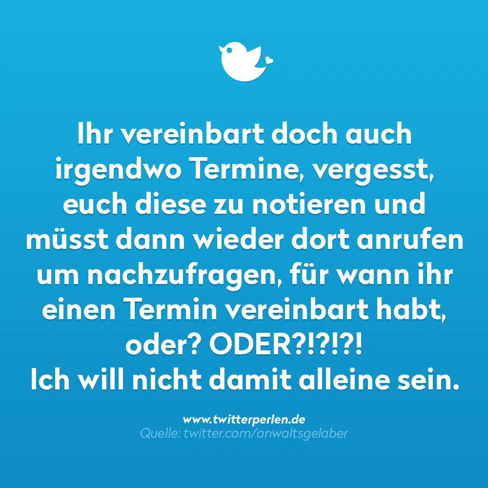 Ihr vereinbart doch auch irgendwo Termine, vergesst, euch diese zu notieren und müsst dann wieder dort anrufen um nachzufragen, für wann ihr einen Termin vereinbart habt, Ich will nicht damit alleine sein. oder? ODER?!?!?! Quelle: twitter.com/anwaltsgelaber