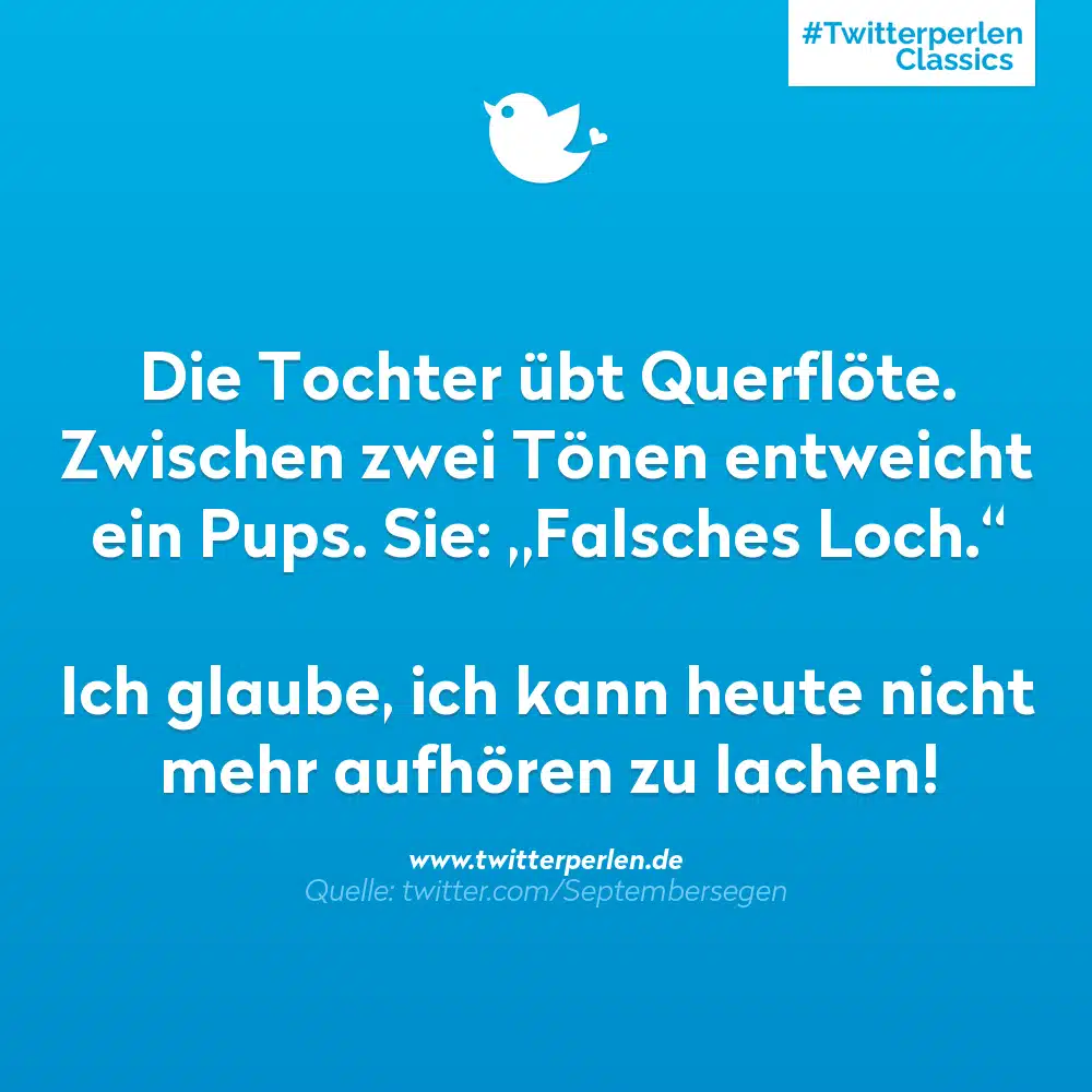 Die Tochter übt Querflöte. Zwischen zwei Tönen entweicht ein Pups. Sie: „Falsches Loch.“

Ich glaube, ich kann heute nicht mehr aufhören zu lachen!