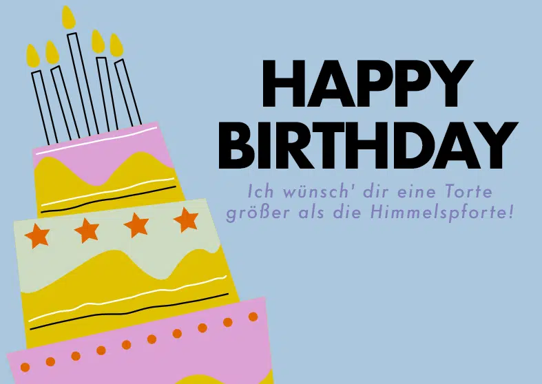 HAPPY
BIRTHDAY Ich wünsch' dir eine Torte größer als die Himmelspforte!