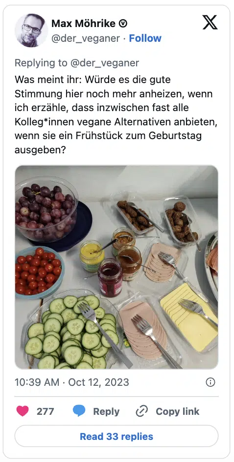 Was meint ihr: Würde es die gute Stimmung hier noch mehr anheizen, wenn ich erzähle, dass inzwischen fast alle Kolleg*innen vegane Alternativen anbieten, wenn sie ein Frühstück zum Geburtstag ausgeben?