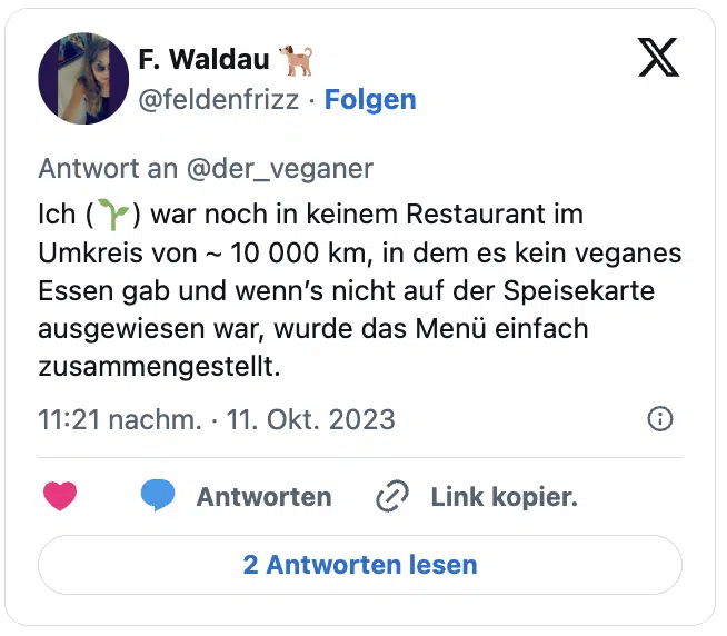Ich (🌱) war noch in keinem Restaurant im Umkreis von ~ 10 000 km, in dem es kein veganes Essen gab und wenn’s nicht auf der Speisekarte ausgewiesen war, wurde das Menü einfach zusammengestellt.