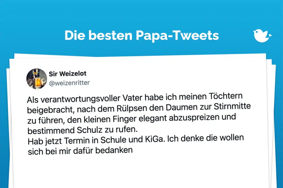 Als verantwortungsvoller Vater habe ich meinen Töchtern beigebracht, nach dem Rülpsen den Daumen zur Stirnmitte zu führen, den kleinen Finger elegant abzuspreizen und bestimmend Schulz zu rufen. Hab jetzt Termin in Schule und KiGa. Ich denke die wollen sich bei mir dafür bedanken