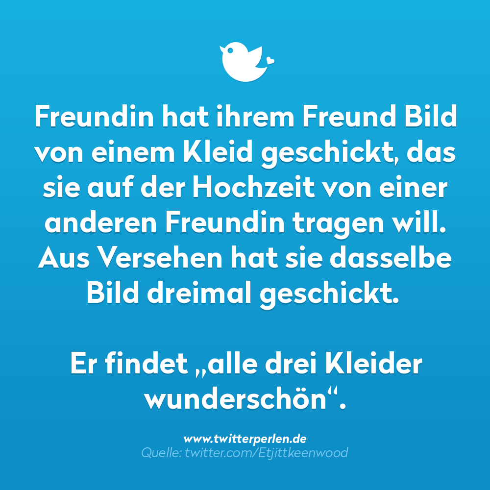 Freundin hat ihrem Freund Bild von einem Kleid geschickt, das sie auf der Hochzeit von einer anderen Freundin tragen will. Aus Versehen hat sie dasselbe Bild dreimal geschickt.
Er findet „alle drei Kleider wunderschön“.