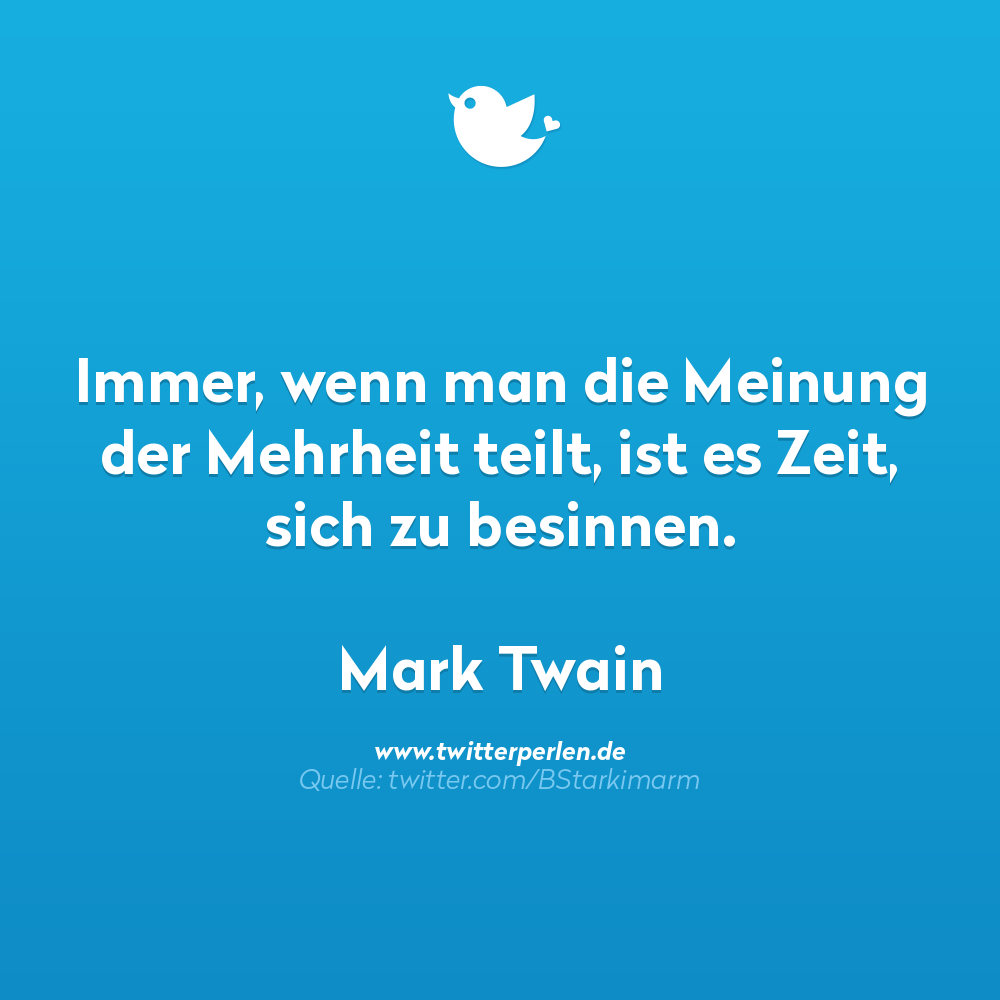 nachdenkliche sprüche:
Immer, wenn man die Meinung der Mehrheit teilt, ist es Zeit, sich zu besinnen.
Mark Twain