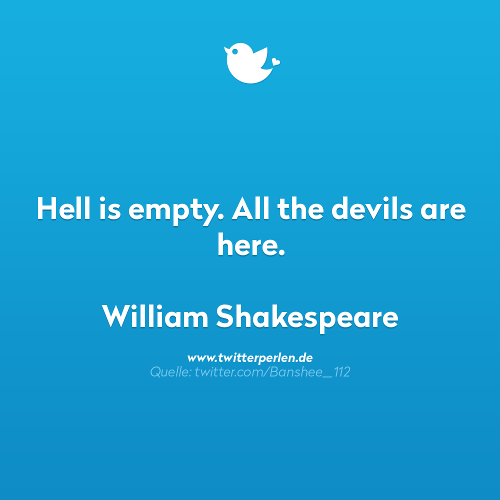 nachdenkliche sprüche:
Hell is empty. All the devils are here.
William Shakespeare