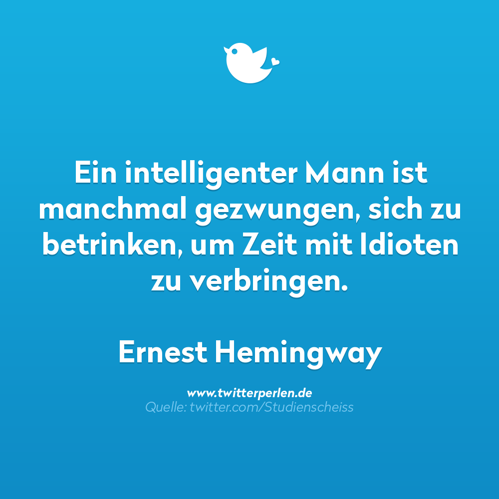 nachdenkliche sprüche:

Ein intelligenter Mann ist manchmal gezwungen, sich zu betrinken, um Zeit mit Idioten zu verbringen.

Ernest Hemingway