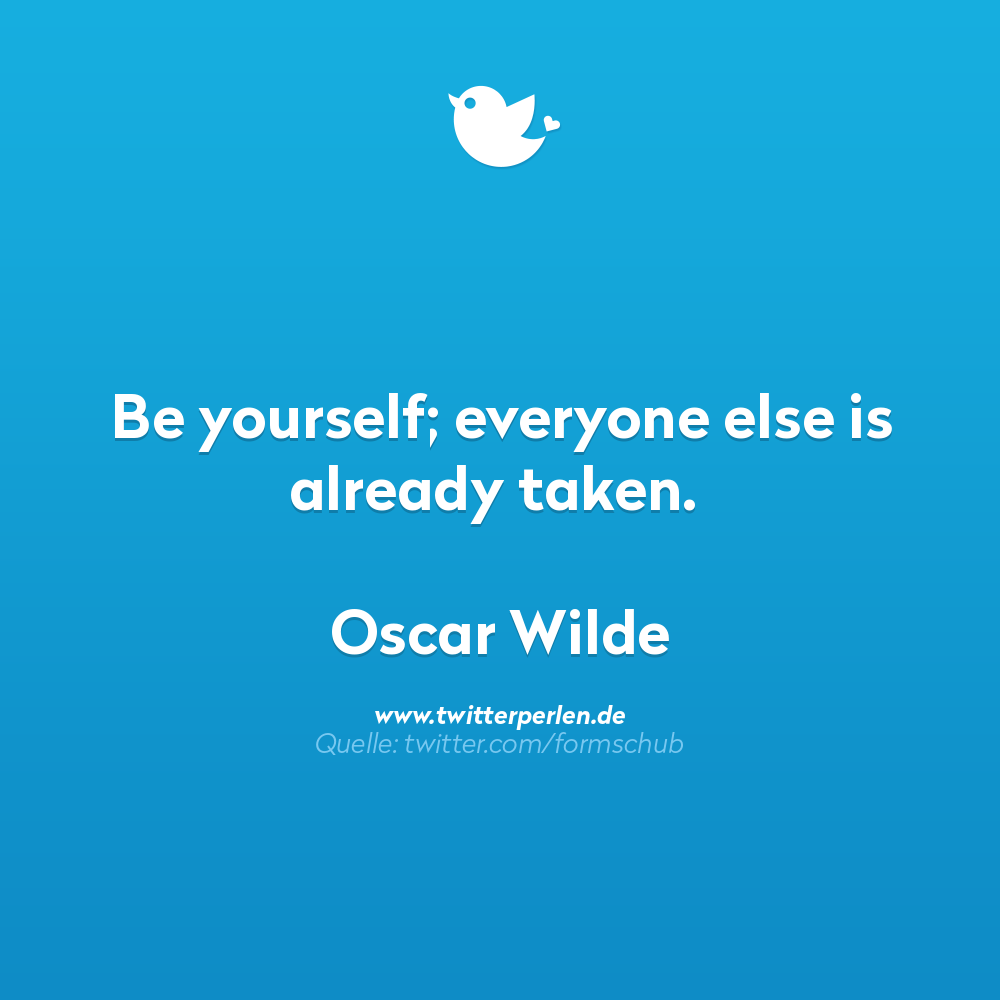 Be yourself; everyone else is already taken.
Oscar Wilde