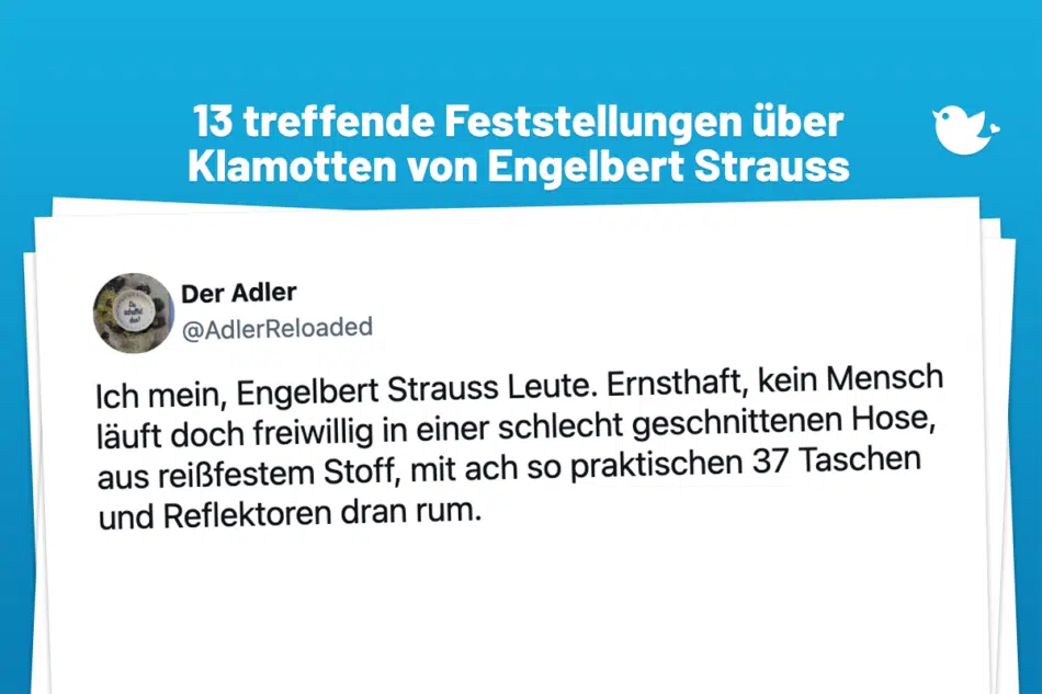13 treffende Feststellungen über Klamotten von Engelbert Strauss: Ich mein, Engelbert Strauss Leute. Ernsthaft, kein Mensch läuft doch freiwillig in einer schlecht geschnittenen Hose, aus reißfestem Stoff, mit ach so praktischen 37 Taschen und Reflektoren dran rum.