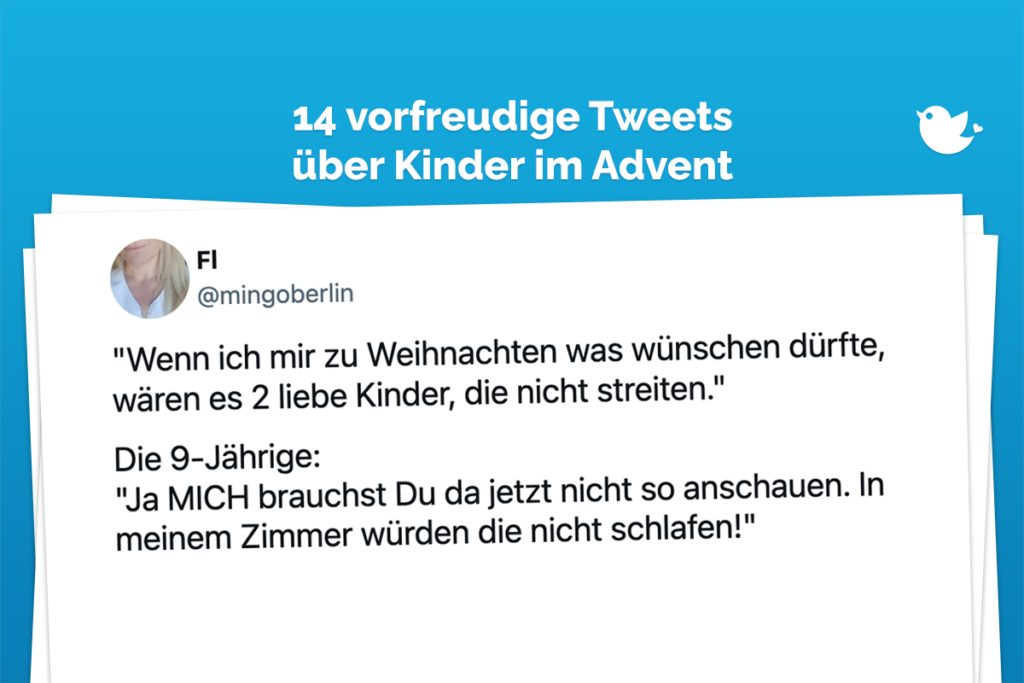 "Wenn ich mir zu Weihnachten was wünschen dürfte, wären es 2 liebe Kinder, die nicht streiten." Die 9-Jährige: "Ja MICH brauchst Du da jetzt nicht so anschauen. In meinem Zimmer würden die nicht schlafen!"