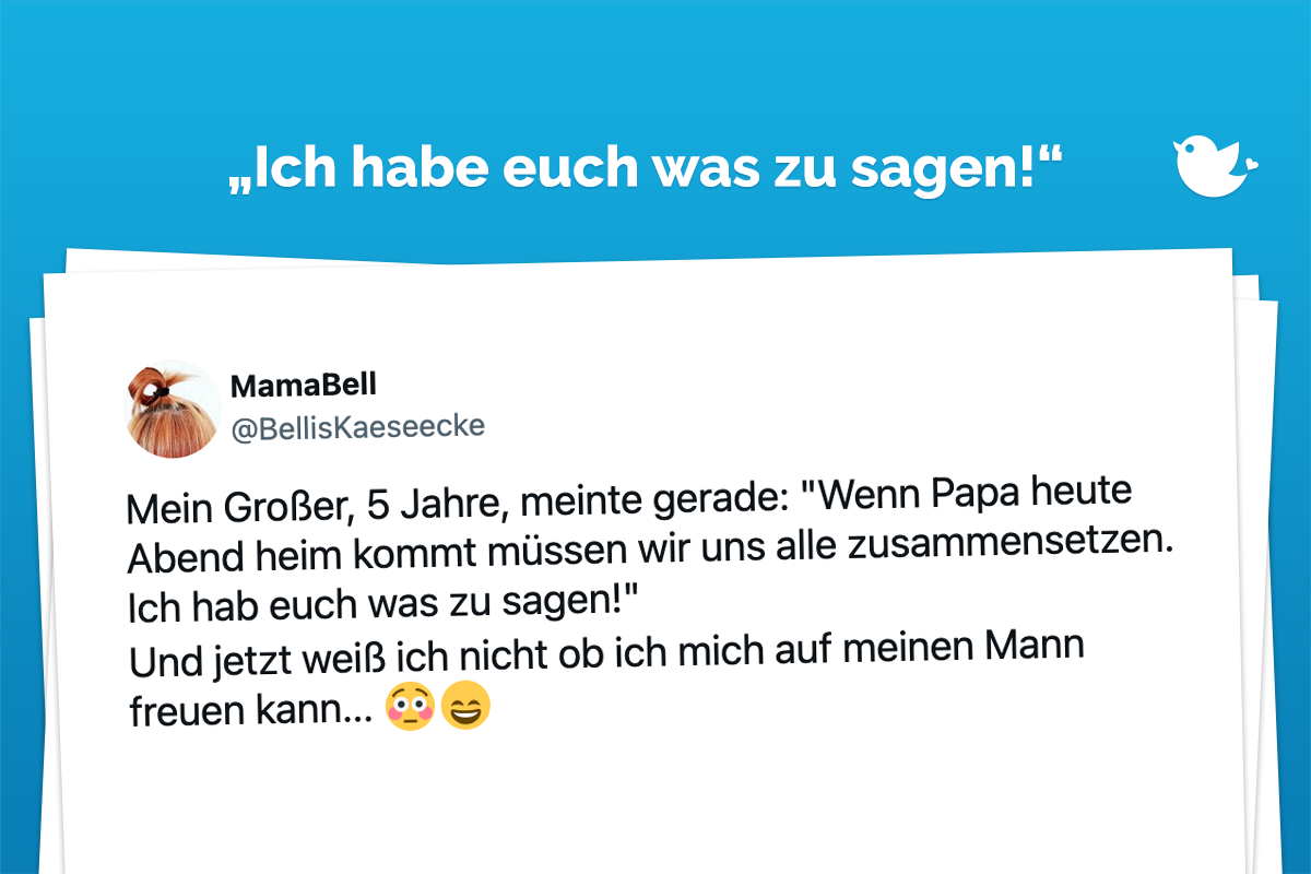 Mein Großer, 5 Jahre, meinte gerade: "Wenn Papa heute Abend heim kommt müssen wir uns alle zusammensetzen. Ich hab euch was zu sagen!" Und jetzt weiß ich nicht ob ich mich auf meinen Mann freuen kann... 😳😄