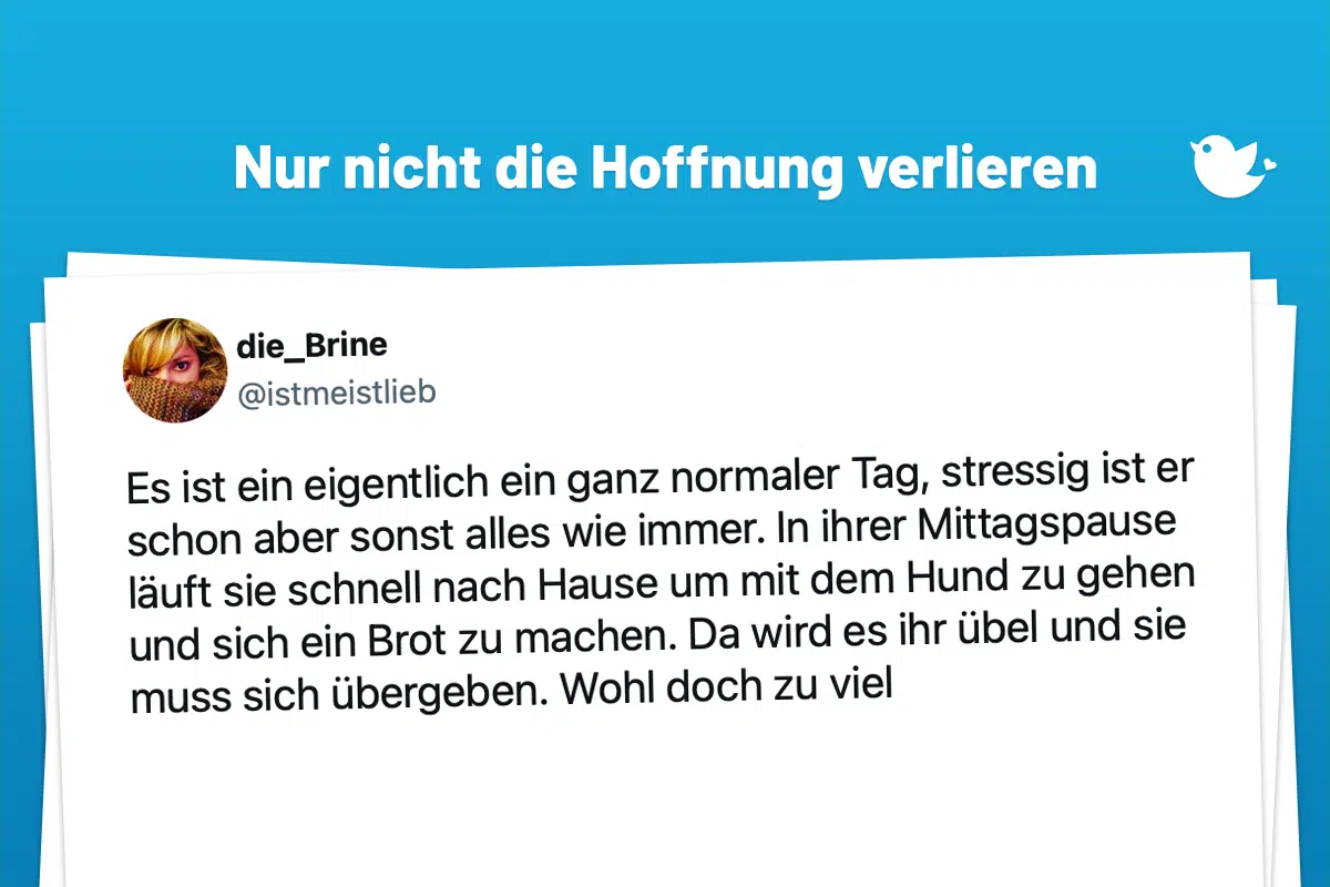 Nur nicht die Hoffnung verlieren Es ist ein eigentlich ein ganz normaler Tag, stressig ist er schon aber sonst alles wie immer. In ihrer Mittagspause läuft sie schnell nach Hause um mit dem Hund zu gehen und sich ein Brot zu machen. Da wird es ihr übel und sie muss sich übergeben. Wohl doch zu viel — die_Brine (@istmeistlieb) January 28, 2024