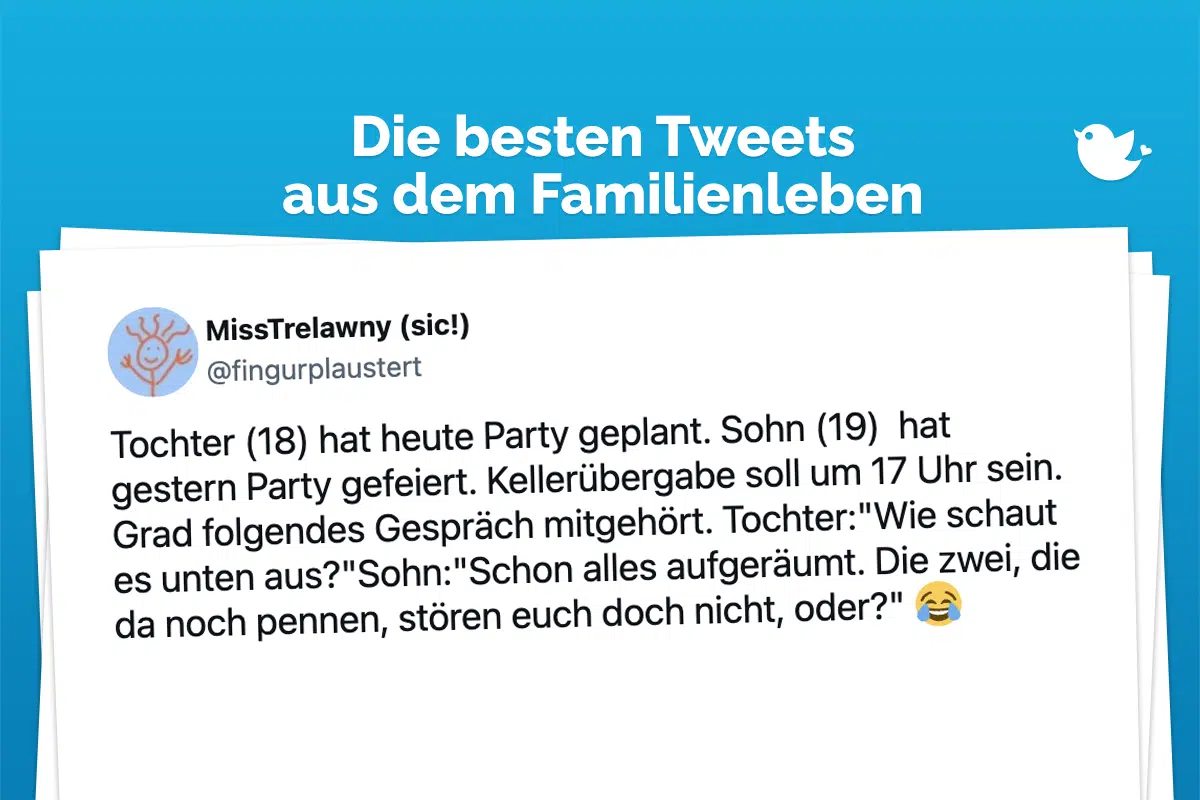 Die besten Tweets aus dem Familienleben: Tochter (18) hat heute Party geplant. Sohn (19) hat gestern Party gefeiert. Kellerübergabe soll um 17 Uhr sein. Grad folgendes Gespräch mitgehört. Tochter:"Wie schaut es unten aus?"Sohn:"Schon alles aufgeräumt. Die zwei, die da noch pennen, stören euch doch nicht, oder?" 😂
