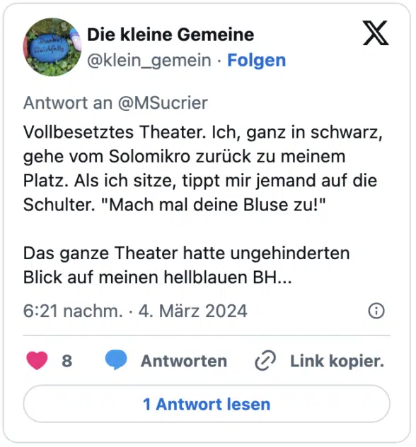 Vollbesetztes Theater. Ich, ganz in schwarz, gehe vom Solomikro zurück zu meinem Platz. Als ich sitze, tippt mir jemand auf die Schulter. "Mach mal deine Bluse zu!"
Das ganze Theater hatte ungehinderten Blick auf meinen hellblauen BH...
— Die kleine Gemeine (@klein_gemein) March 4, 2024
